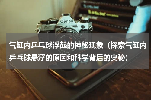 气缸内乒乓球浮起的神秘现象（探索气缸内乒乓球悬浮的原因和科学背后的奥秘）
