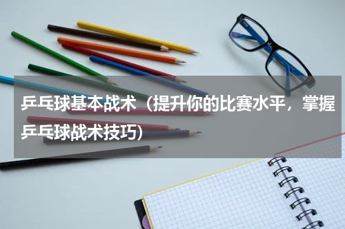 乒乓球基本战术（提升你的比赛水平，掌握乒乓球战术技巧）