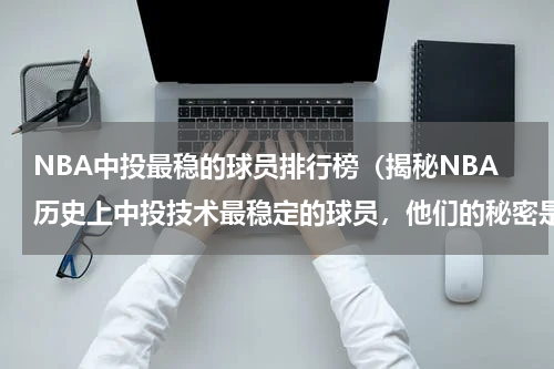 NBA中投最稳的球员排行榜（揭秘NBA历史上中投技术最稳定的球员，他们的秘密是什么？）