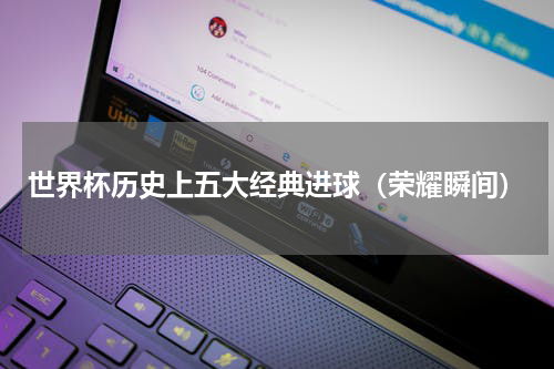 世界杯历史上五大经典进球（荣耀瞬间）