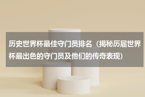 历史世界杯最佳守门员排名（揭秘历届世界杯最出色的守门员及他们的传奇表现）