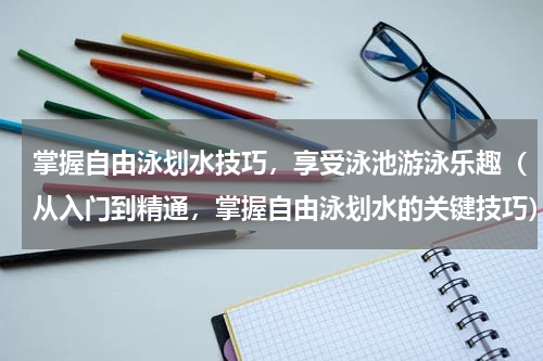 掌握自由泳划水技巧，享受泳池游泳乐趣（从入门到精通，掌握自由泳划水的关键技巧）
