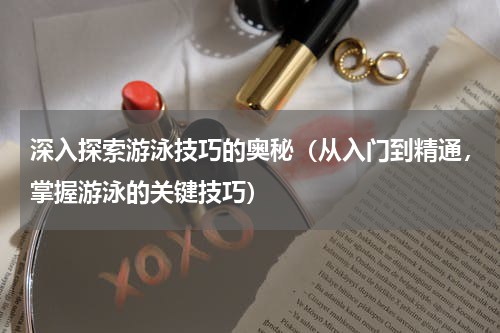 深入探索游泳技巧的奥秘（从入门到精通，掌握游泳的关键技巧）