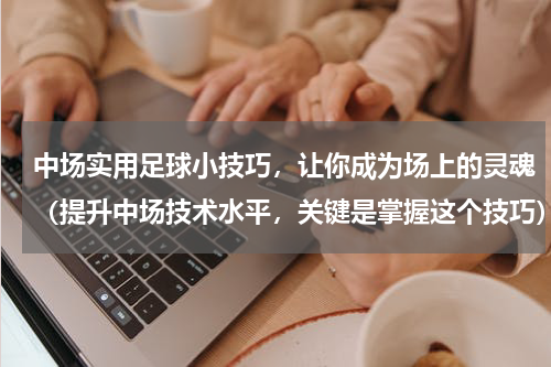 中场实用足球小技巧，让你成为场上的灵魂（提升中场技术水平，关键是掌握这个技巧）
