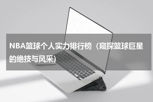 NBA篮球个人实力排行榜（窥探篮球巨星的绝技与风采）