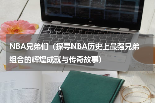 NBA兄弟们（探寻NBA历史上最强兄弟组合的辉煌成就与传奇故事）