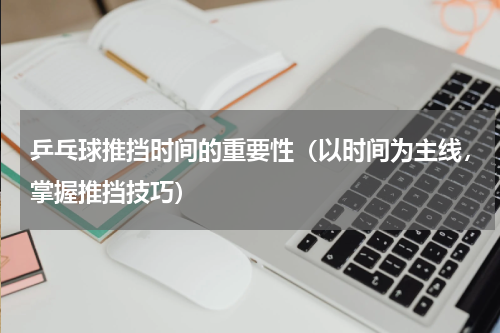 乒乓球推挡时间的重要性（以时间为主线，掌握推挡技巧）