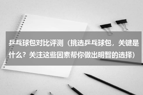 乒乓球包对比评测（挑选乒乓球包，关键是什么？关注这些因素帮你做出明智的选择）