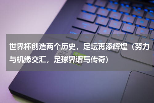 世界杯创造两个历史，足坛再添辉煌（努力与机缘交汇，足球界谱写传奇）