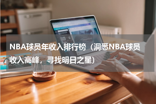 NBA球员年收入排行榜（洞悉NBA球员收入高峰，寻找明日之星）