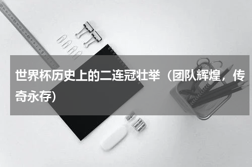 世界杯历史上的二连冠壮举（团队辉煌，传奇永存）