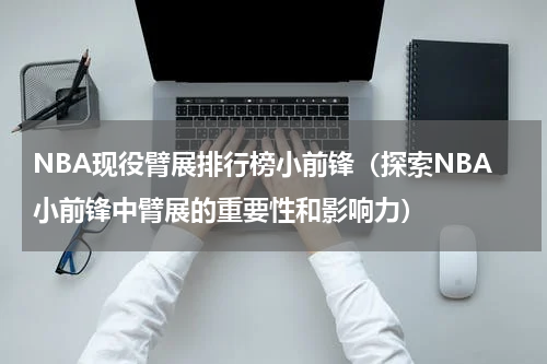NBA现役臂展排行榜小前锋（探索NBA小前锋中臂展的重要性和影响力）
