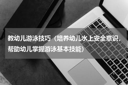 教幼儿游泳技巧（培养幼儿水上安全意识，帮助幼儿掌握游泳基本技能）