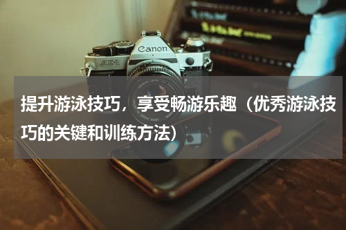 提升游泳技巧，享受畅游乐趣（优秀游泳技巧的关键和训练方法）