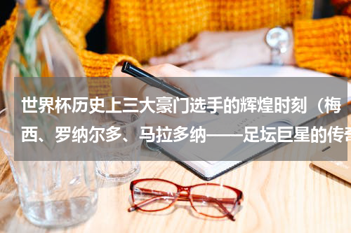 世界杯历史上三大豪门选手的辉煌时刻（梅西、罗纳尔多、马拉多纳——足坛巨星的传奇经历）