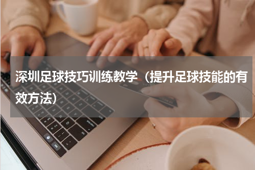 深圳足球技巧训练教学（提升足球技能的有效方法）