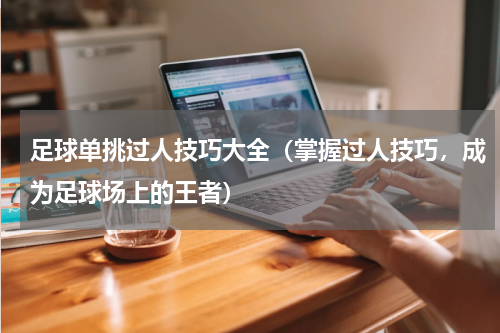 足球单挑过人技巧大全（掌握过人技巧，成为足球场上的王者）