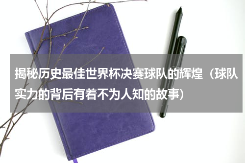 揭秘历史最佳世界杯决赛球队的辉煌（球队实力的背后有着不为人知的故事）