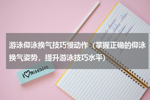 游泳仰泳换气技巧慢动作（掌握正确的仰泳换气姿势，提升游泳技巧水平）