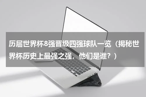 历届世界杯8强晋级四强球队一览（揭秘世界杯历史上最强之强，他们是谁？）