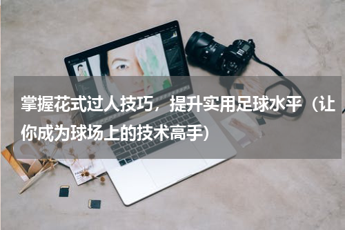 掌握花式过人技巧，提升实用足球水平（让你成为球场上的技术高手）