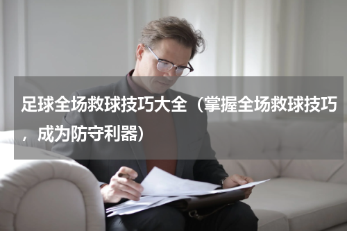 足球全场救球技巧大全（掌握全场救球技巧，成为防守利器）