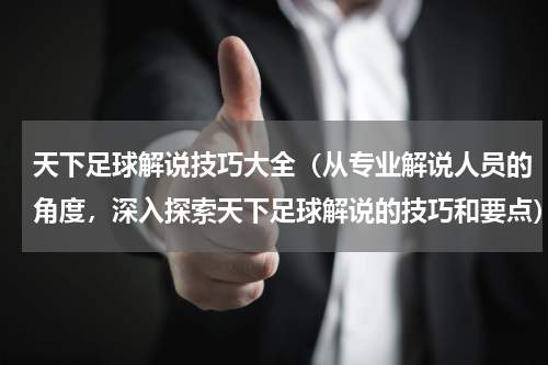 天下足球解说技巧大全（从专业解说人员的角度，深入探索天下足球解说的技巧和要点）