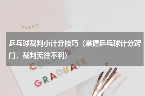 乒乓球裁判小计分技巧（掌握乒乓球计分窍门，裁判无往不利）