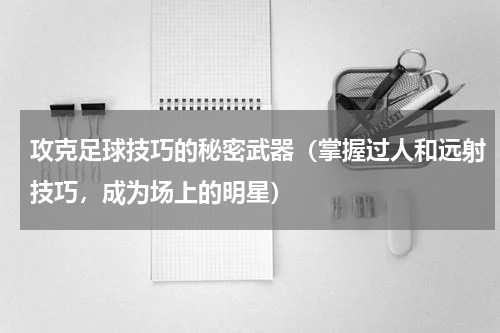 攻克足球技巧的秘密武器（掌握过人和远射技巧，成为场上的明星）