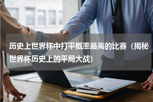 历史上世界杯中打平概率最高的比赛（揭秘世界杯历史上的平局大战）