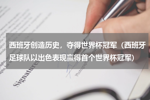 西班牙创造历史，夺得世界杯冠军（西班牙足球队以出色表现赢得首个世界杯冠军）