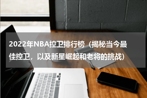 2022年NBA控卫排行榜（揭秘当今最佳控卫，以及新星崛起和老将的挑战）