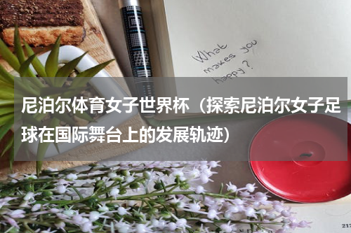 尼泊尔体育女子世界杯（探索尼泊尔女子足球在国际舞台上的发展轨迹）