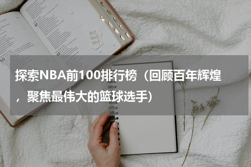 探索NBA前100排行榜（回顾百年辉煌，聚焦最伟大的篮球选手）
