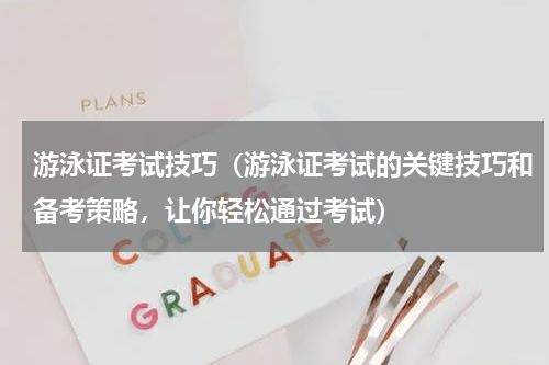 游泳证考试技巧（游泳证考试的关键技巧和备考策略，让你轻松通过考试）
