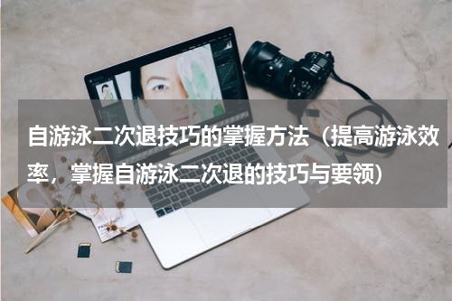 自游泳二次退技巧的掌握方法（提高游泳效率，掌握自游泳二次退的技巧与要领）