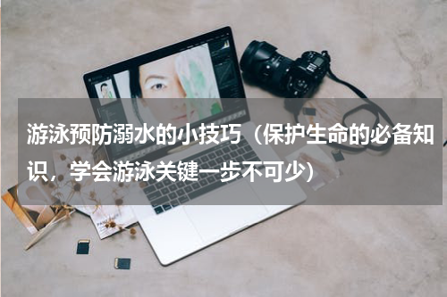 游泳预防溺水的小技巧（保护生命的必备知识，学会游泳关键一步不可少）