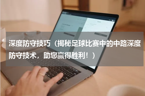 深度防守技巧（揭秘足球比赛中的中路深度防守技术，助您赢得胜利！）