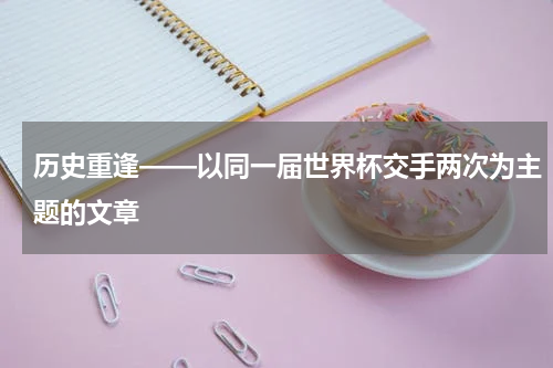 历史重逢——以同一届世界杯交手两次为主题的文章