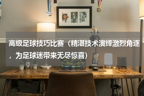 高级足球技巧比赛（精湛技术演绎激烈角逐，为足球迷带来无尽惊喜）