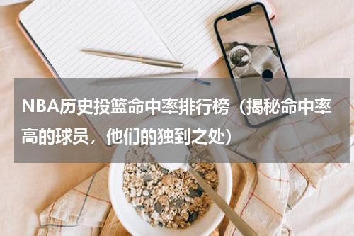 NBA历史投篮命中率排行榜（揭秘命中率高的球员，他们的独到之处）