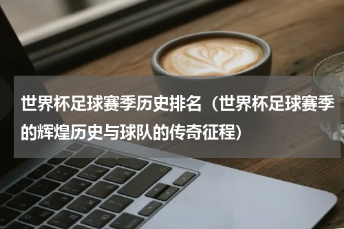 世界杯足球赛季历史排名（世界杯足球赛季的辉煌历史与球队的传奇征程）