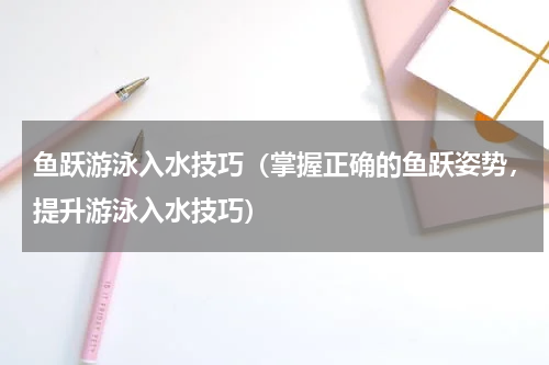 鱼跃游泳入水技巧（掌握正确的鱼跃姿势，提升游泳入水技巧）