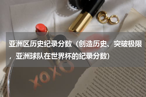 亚洲区历史纪录分数（创造历史、突破极限，亚洲球队在世界杯的纪录分数）