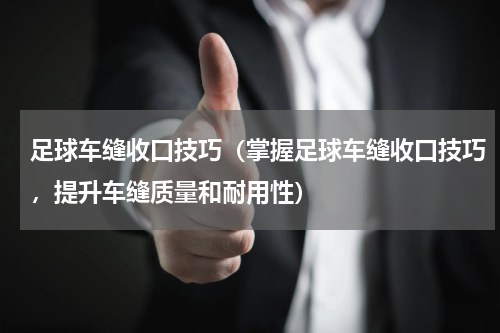 足球车缝收口技巧（掌握足球车缝收口技巧，提升车缝质量和耐用性）