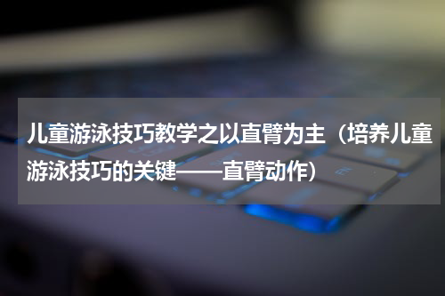 儿童游泳技巧教学之以直臂为主（培养儿童游泳技巧的关键——直臂动作）
