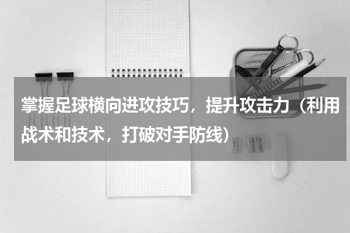 掌握足球横向进攻技巧，提升攻击力（利用战术和技术，打破对手防线）