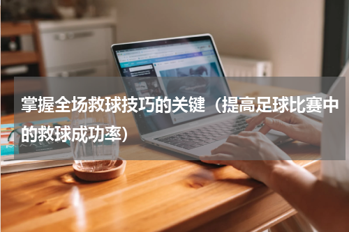掌握全场救球技巧的关键（提高足球比赛中的救球成功率）