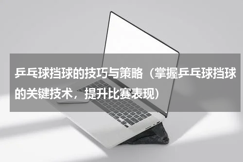乒乓球挡球的技巧与策略（掌握乒乓球挡球的关键技术，提升比赛表现）