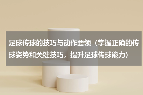 足球传球的技巧与动作要领（掌握正确的传球姿势和关键技巧，提升足球传球能力）